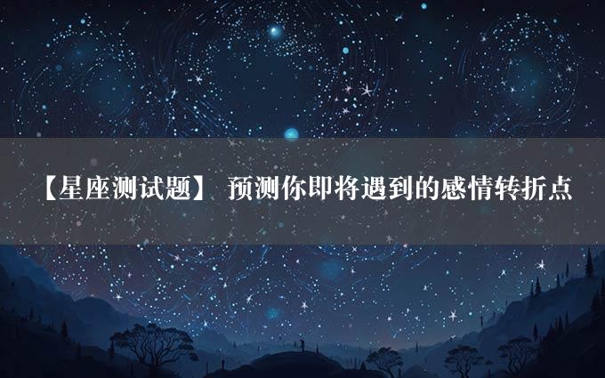 【星座测试题】 预测你即将遇到的感情转折点