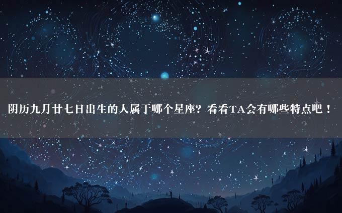 阴历九月廿七日出生的人属于哪个星座？看看TA会有哪些特点吧！