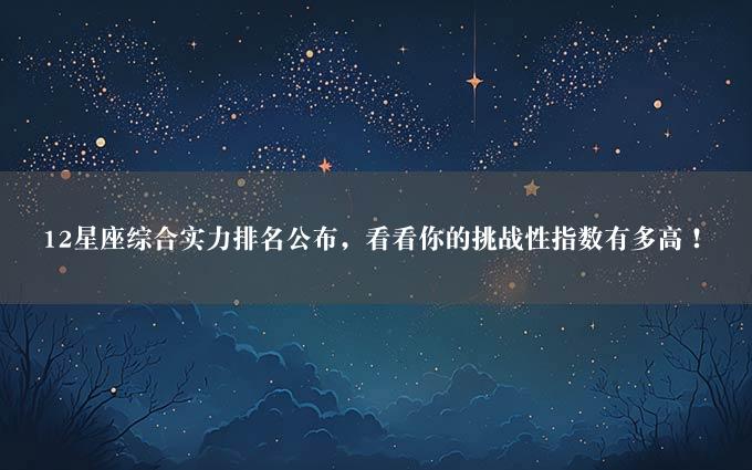 12星座综合实力排名公布，看看你的挑战性指数有多高！