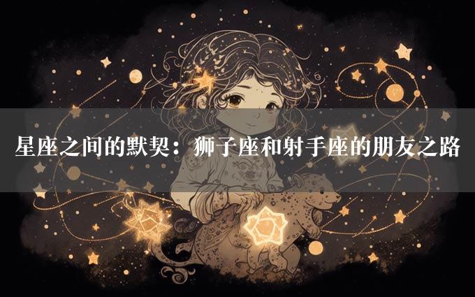 星座之间的默契：狮子座和射手座的朋友之路