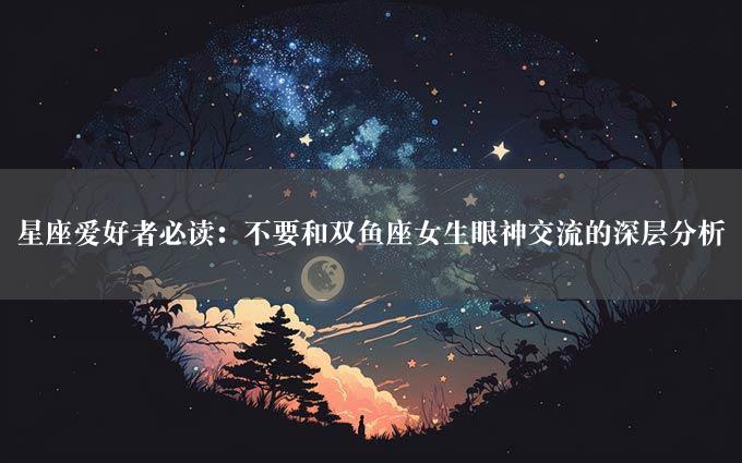 星座爱好者必读：不要和双鱼座女生眼神交流的深层分析