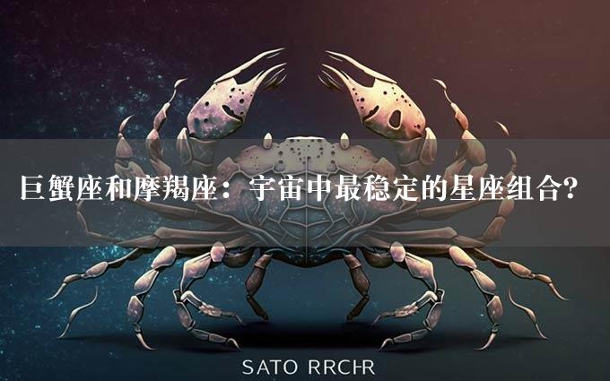 巨蟹座和摩羯座：宇宙中最稳定的星座组合？