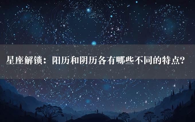 星座解锁：阳历和阴历各有哪些不同的特点？