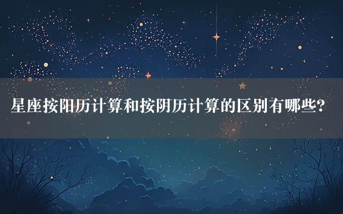 星座按阳历计算和按阴历计算的区别有哪些？