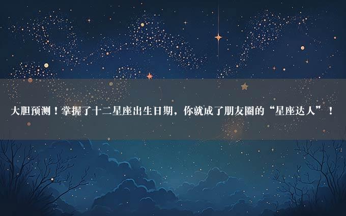 大胆预测！掌握了十二星座出生日期，你就成了朋友圈的“星座达人”！