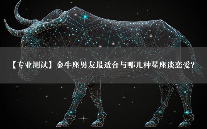 【专业测试】金牛座男友最适合与哪几种星座谈恋爱？