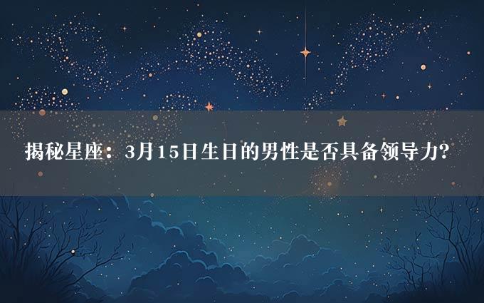 揭秘星座：3月15日生日的男性是否具备领导力？