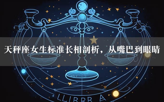 天秤座女生标准长相剖析，从嘴巴到眼睛