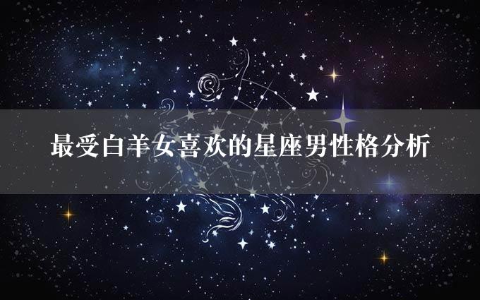 最受白羊女喜欢的星座男性格分析