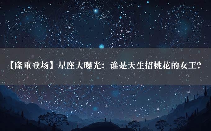 【隆重登场】星座大曝光：谁是天生招桃花的女王？