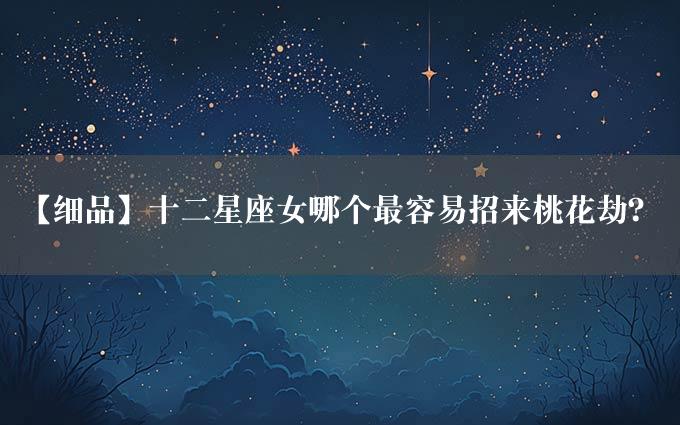 【细品】十二星座女哪个最容易招来桃花劫？