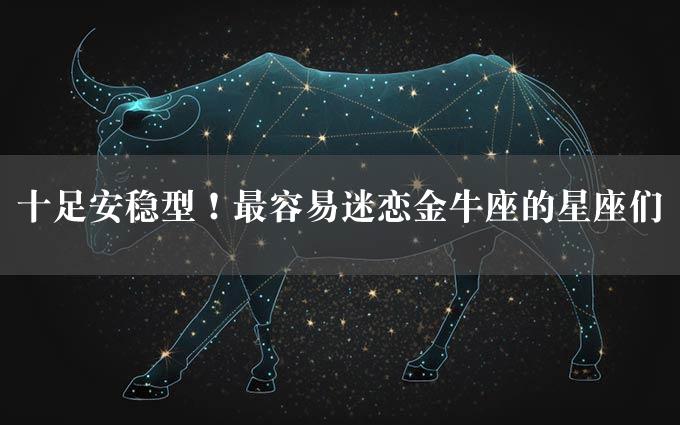 十足安稳型！最容易迷恋金牛座的星座们