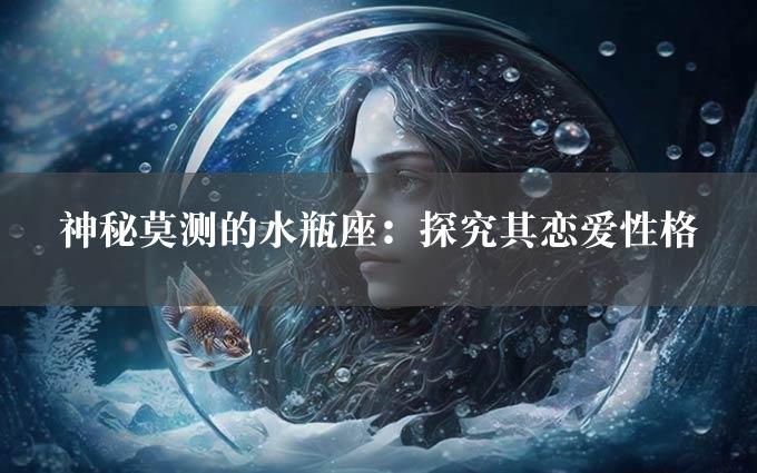 神秘莫测的水瓶座：探究其恋爱性格