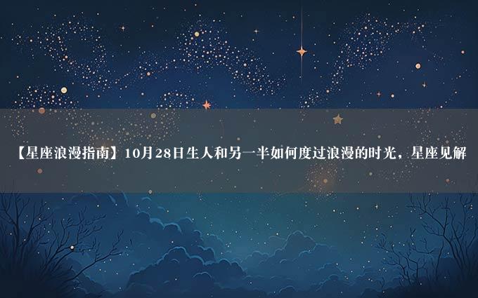 【星座浪漫指南】10月28日生人和另一半如何度过浪漫的时光，星座见解