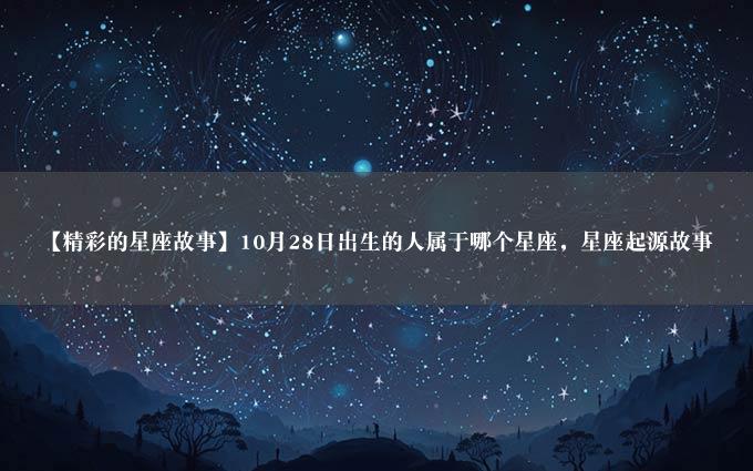 【精彩的星座故事】10月28日出生的人属于哪个星座，星座起源故事