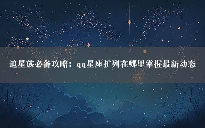 追星族必备攻略：qq星座扩列在哪里掌握最新动态