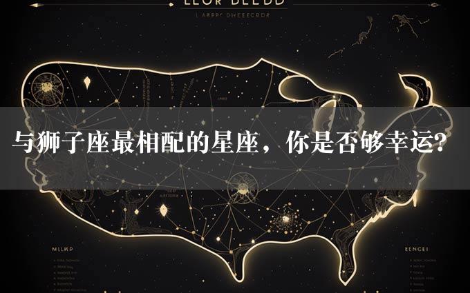 与狮子座最相配的星座，你是否够幸运？