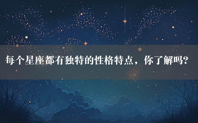 每个星座都有独特的性格特点，你了解吗？