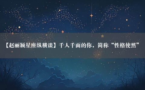 【赵丽颖星座纵横谈】千人千面的你，简称“性格使然”