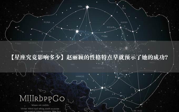 【星座究竟影响多少】赵丽颖的性格特点早就预示了她的成功？