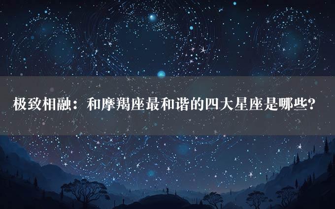 极致相融：和摩羯座最和谐的四大星座是哪些？