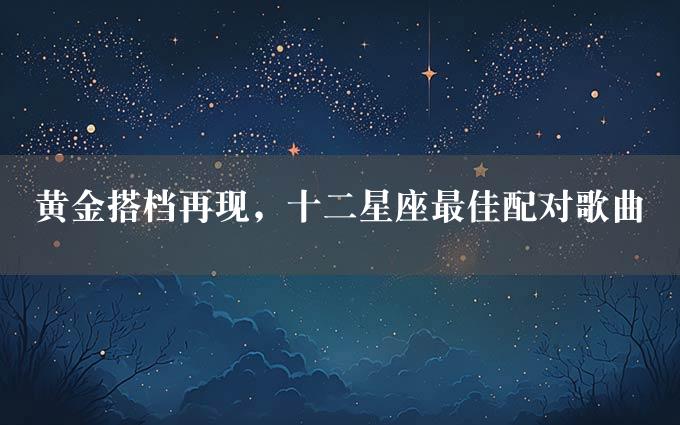 黄金搭档再现，十二星座最佳配对歌曲