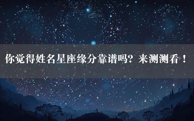 你觉得姓名星座缘分靠谱吗？来测测看！