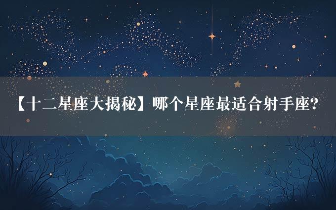 【十二星座大揭秘】哪个星座最适合射手座？