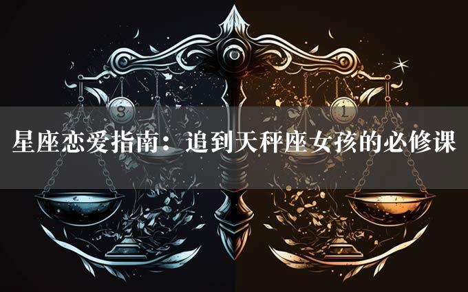 星座恋爱指南：追到天秤座女孩的必修课