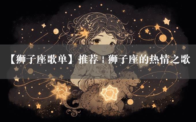 【狮子座歌单】推荐 | 狮子座的热情之歌