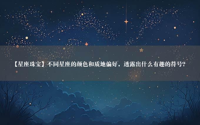 【星座珠宝】不同星座的颜色和质地偏好，透露出什么有趣的符号？