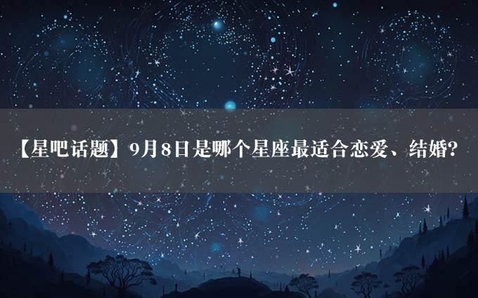 【星吧话题】9月8日是哪个星座最适合恋爱、结婚？