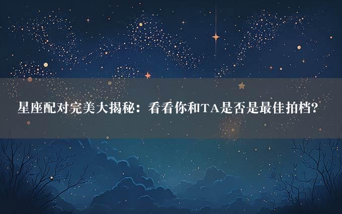 星座配对完美大揭秘：看看你和TA是否是最佳拍档？