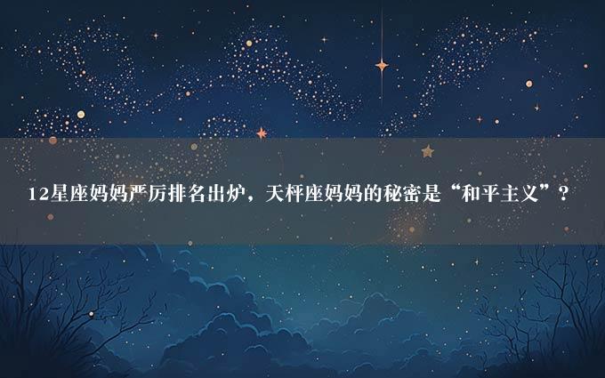 12星座妈妈严厉排名出炉，天枰座妈妈的秘密是“和平主义”？