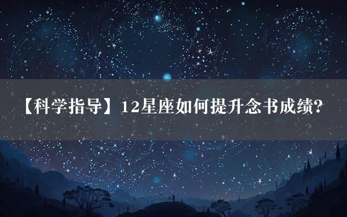 【科学指导】12星座如何提升念书成绩？