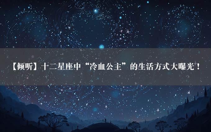 【倾听】十二星座中“冷血公主”的生活方式大曝光！