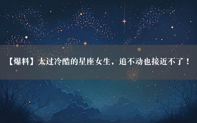 【爆料】太过冷酷的星座女生，追不动也接近不了！