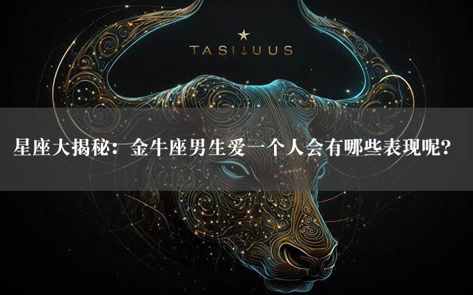 星座大揭秘：金牛座男生爱一个人会有哪些表现呢？