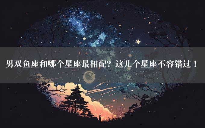 男双鱼座和哪个星座最相配？这几个星座不容错过！