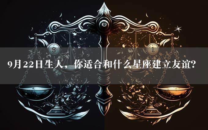 9月22日生人，你适合和什么星座建立友谊？