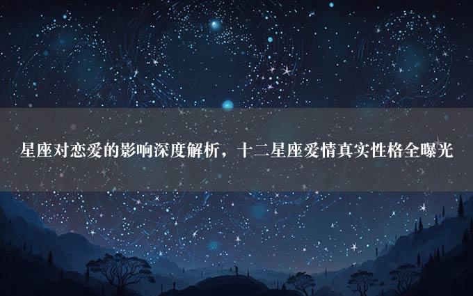 星座对恋爱的影响深度解析，十二星座爱情真实性格全曝光