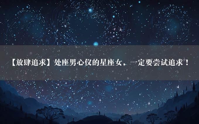 【放肆追求】处座男心仪的星座女，一定要尝试追求！