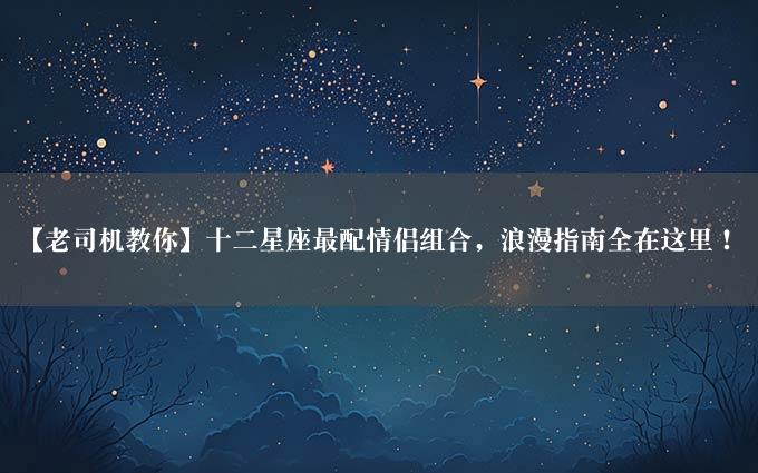 【老司机教你】十二星座最配情侣组合，浪漫指南全在这里！