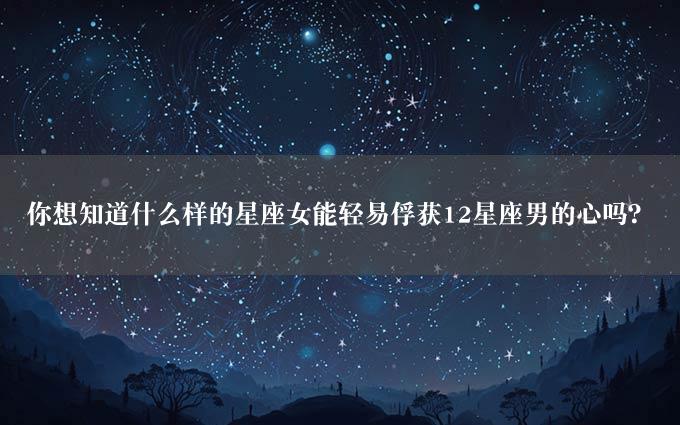 你想知道什么样的星座女能轻易俘获12星座男的心吗？