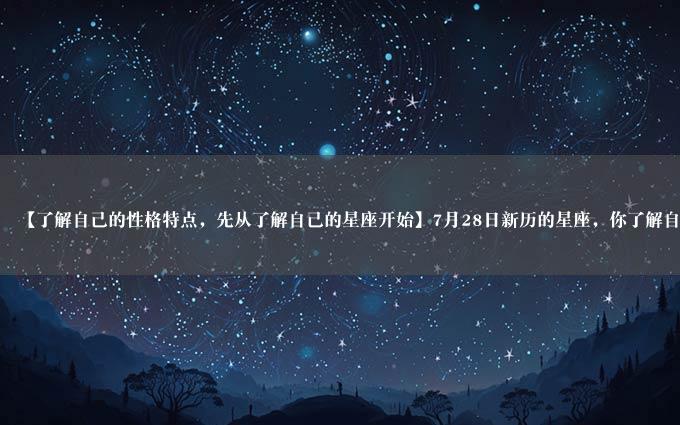 【了解自己的性格特点，先从了解自己的星座开始】7月28日新历的星座，你了解自己吗？