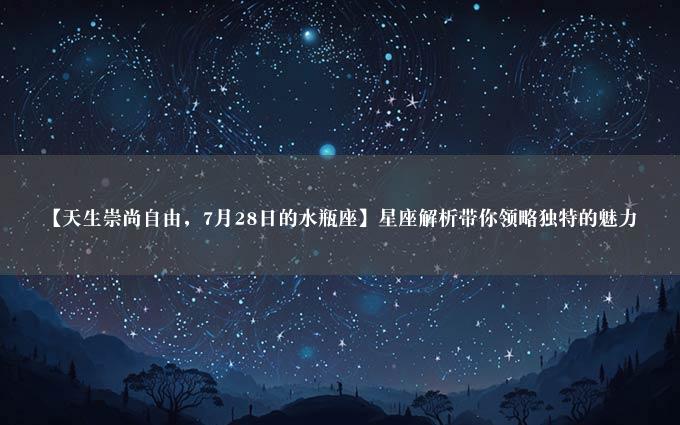 【天生崇尚自由，7月28日的水瓶座】星座解析带你领略独特的魅力