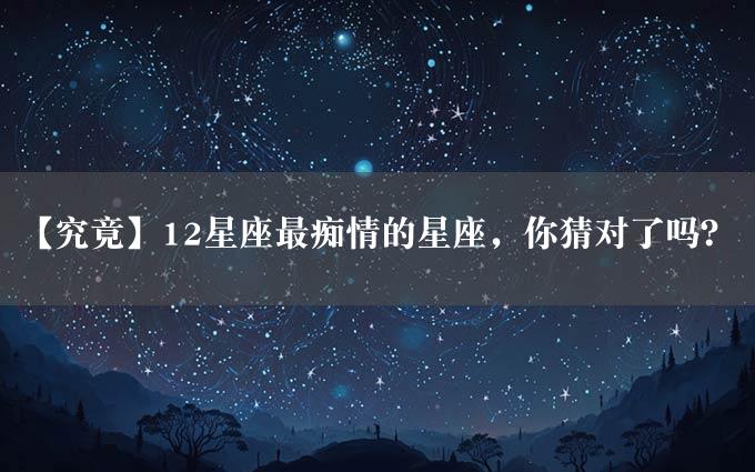 【究竟】12星座最痴情的星座，你猜对了吗？