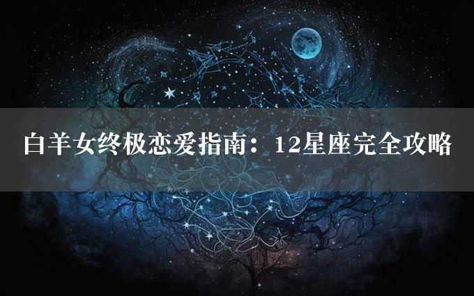 白羊女终极恋爱指南：12星座完全攻略