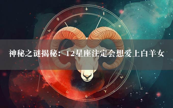 神秘之谜揭秘：12星座注定会想爱上白羊女