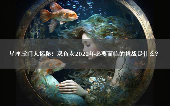 星座掌门人揭秘：双鱼女2022年必要面临的挑战是什么？